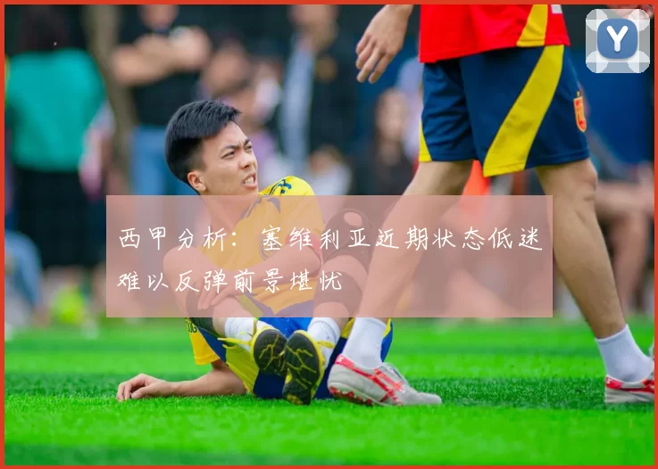 西甲分析：塞维利亚近期状态低迷难以反弹前景堪忧