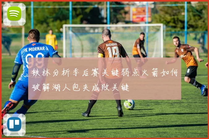 铁林分析季后赛关键弱点火箭如何破解湖人包夹成败关键