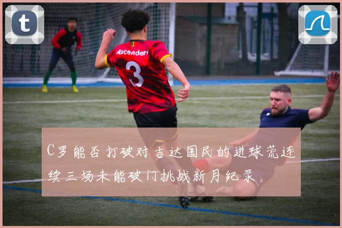 C罗能否打破对吉达国民的进球荒连续三场未能破门挑战新月纪录