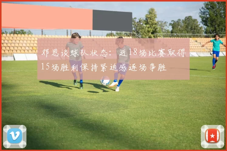 邓恩谈球队状态：近18场比赛取得15场胜利保持紧迫感逐场争胜
