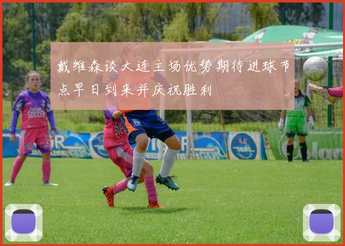 戴维森谈大连主场优势期待进球节点早日到来并庆祝胜利
