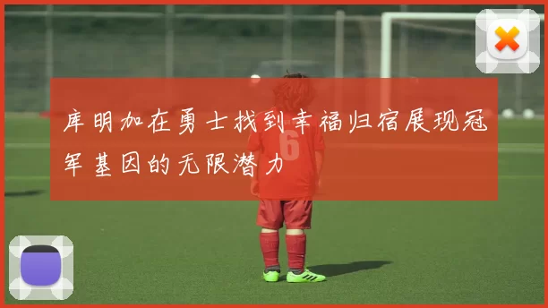 库明加在勇士找到幸福归宿展现冠军基因的无限潜力