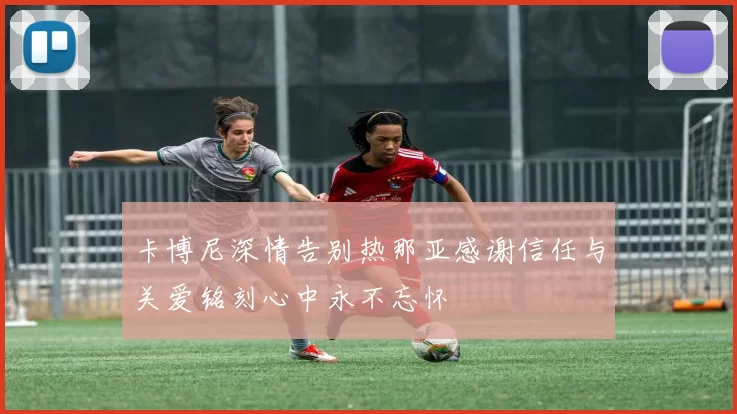 卡博尼深情告别热那亚感谢信任与关爱铭刻心中永不忘怀