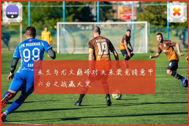米兰与尤文巅峰对决来袭竞猜意甲六分之战赢大奖