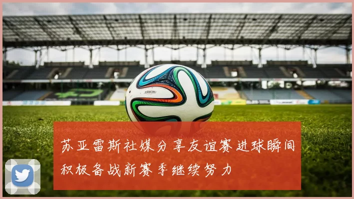 苏亚雷斯社媒分享友谊赛进球瞬间积极备战新赛季继续努力