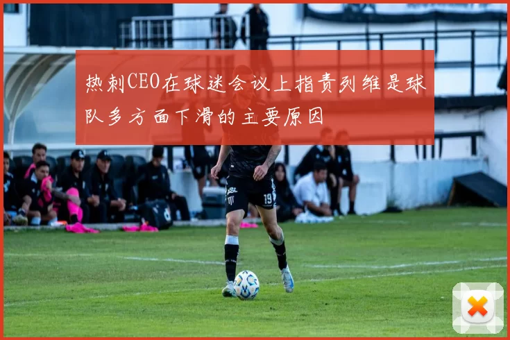 热刺CEO在球迷会议上指责列维是球队多方面下滑的主要原因
