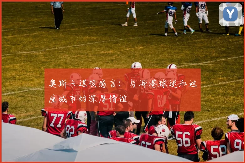 奥斯卡退役感言：与海港球迷和这座城市的深厚情谊