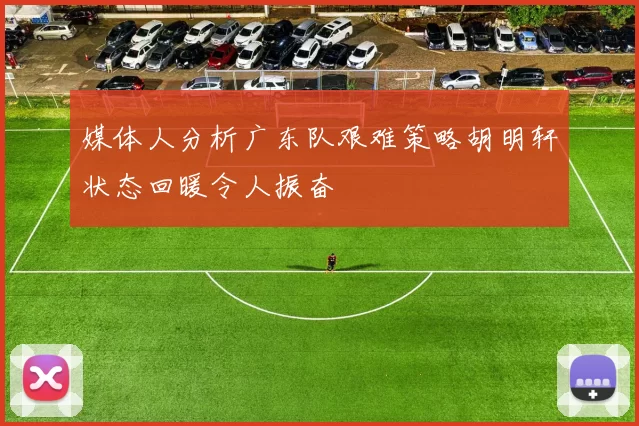 媒体人分析广东队艰难策略胡明轩状态回暖令人振奋