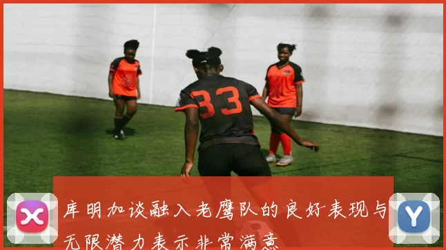库明加谈融入老鹰队的良好表现与无限潜力表示非常满意