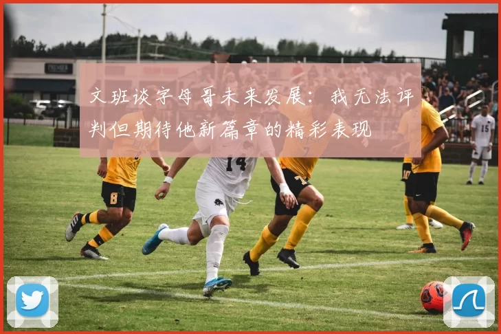 文班谈字母哥未来发展：我无法评判但期待他新篇章的精彩表现