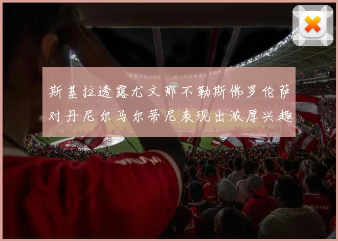 斯基拉透露尤文那不勒斯佛罗伦萨对丹尼尔马尔蒂尼表现出浓厚兴趣