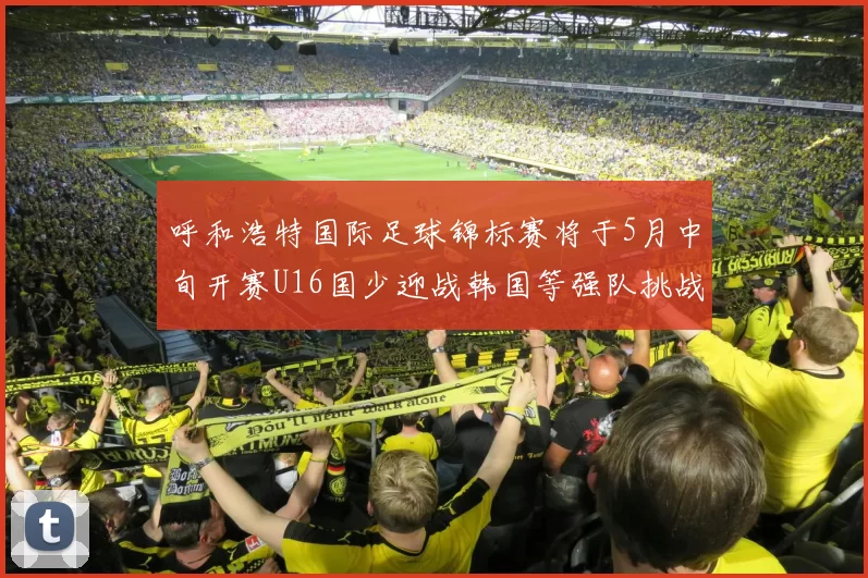 呼和浩特国际足球锦标赛将于5月中旬开赛U16国少迎战韩国等强队挑战