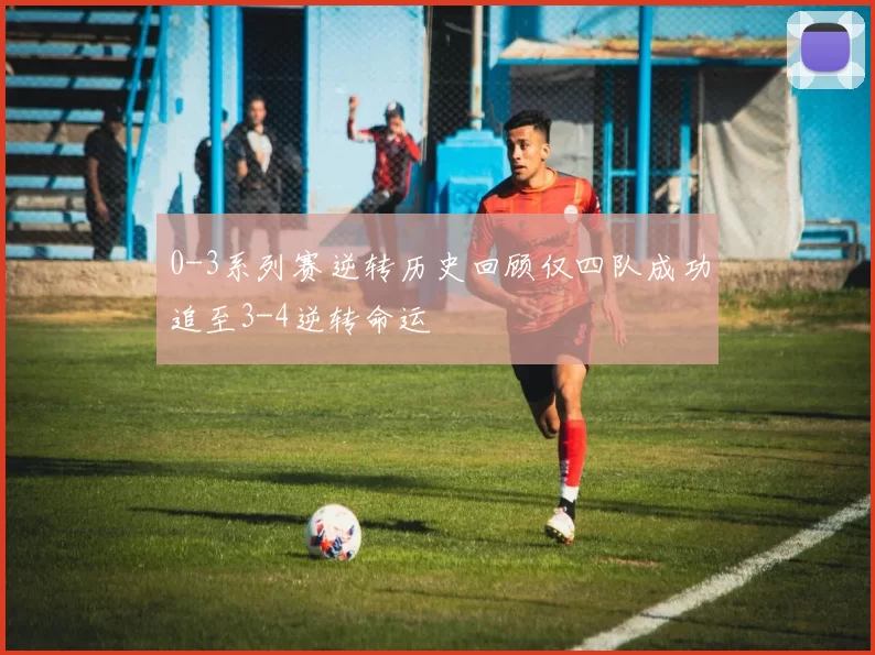 0-3系列赛逆转历史回顾仅四队成功追至3-4逆转命运