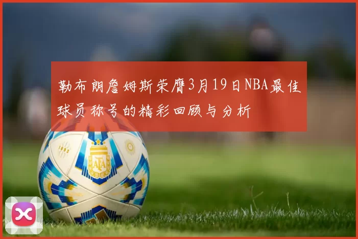 勒布朗詹姆斯荣膺3月19日NBA最佳球员称号的精彩回顾与分析